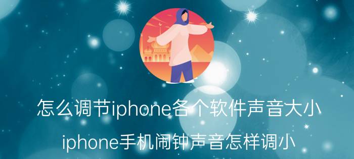 怎么调节iphone各个软件声音大小 iphone手机闹钟声音怎样调小？